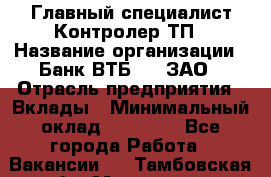 Главный специалист/Контролер ТП › Название организации ­ Банк ВТБ 24, ЗАО › Отрасль предприятия ­ Вклады › Минимальный оклад ­ 30 000 - Все города Работа » Вакансии   . Тамбовская обл.,Моршанск г.